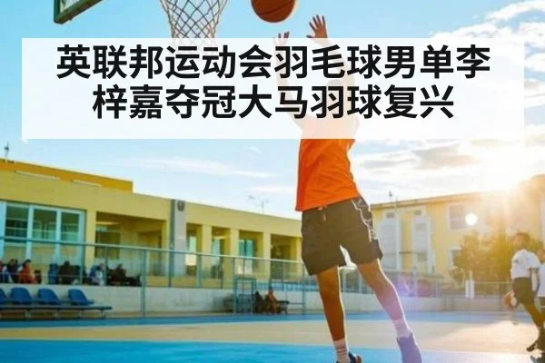 英联邦运动会羽毛球男单李梓嘉夺冠大马羽球复兴