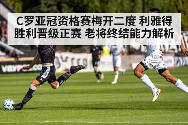 C罗亚冠资格赛梅开二度 利雅得胜利晋级正赛 老将终结能力解析