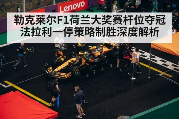勒克莱尔F1荷兰大奖赛杆位夺冠 法拉利一停策略制胜深度解析