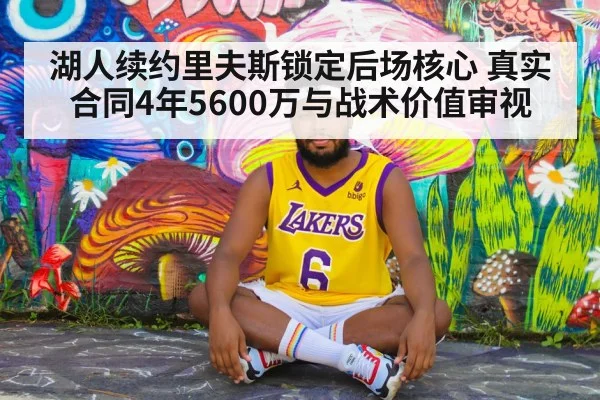 湖人续约里夫斯锁定后场核心 真实合同4年5600万与战术价值审视