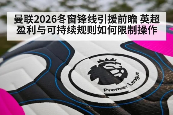 曼联2026冬窗锋线引援前瞻 英超盈利与可持续规则如何限制操作