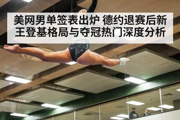美网男单签表出炉 德约退赛后新王登基格局与夺冠热门深度分析