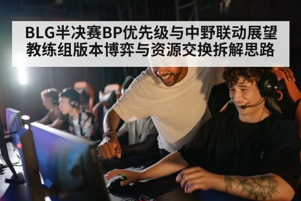 BLG半决赛BP优先级与中野联动展望 教练组版本博弈与资源交换拆解思路